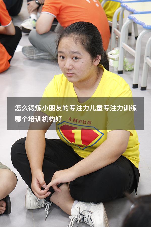 怎么锻炼小朋友的专注力（儿童专注力训练哪个培训机构好）
