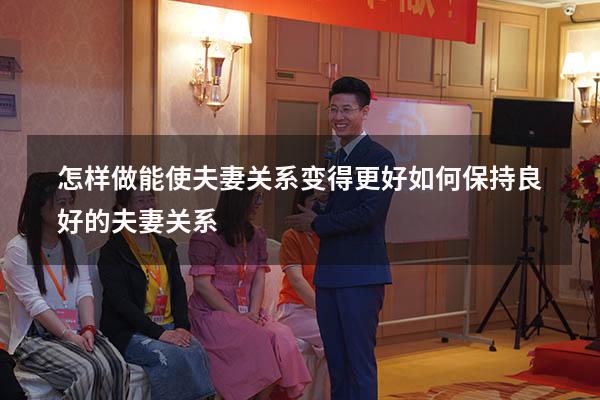 怎样做能使夫妻关系变得更好（如何保持良好的夫妻关系）