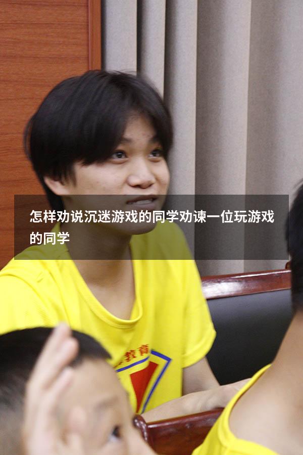 怎样劝说沉迷游戏的同学（劝谏一位玩游戏的同学）