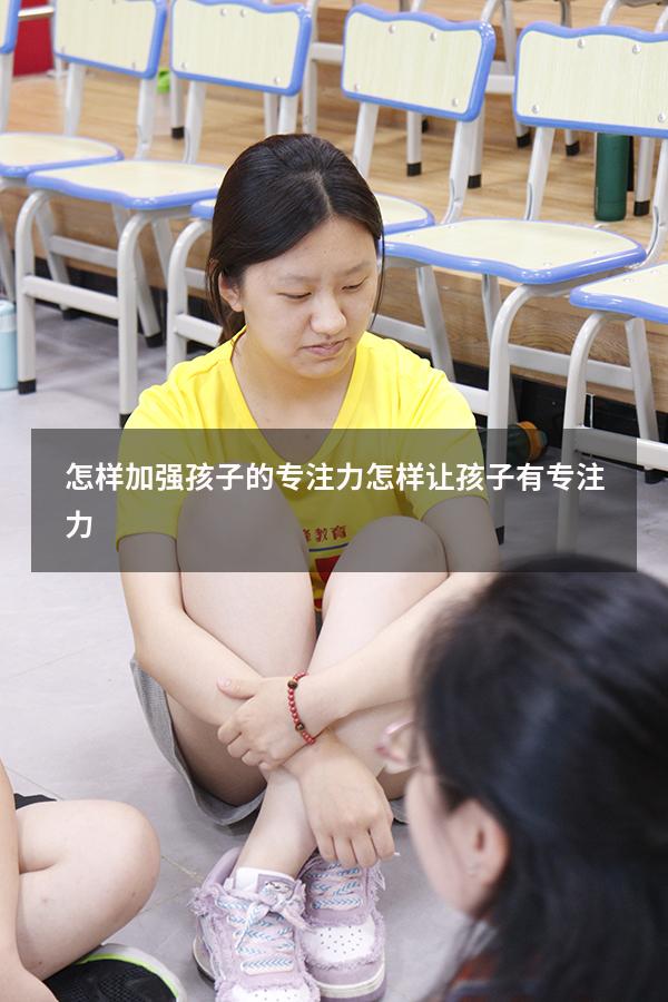 怎样加强孩子的专注力（怎样让孩子有专注力）