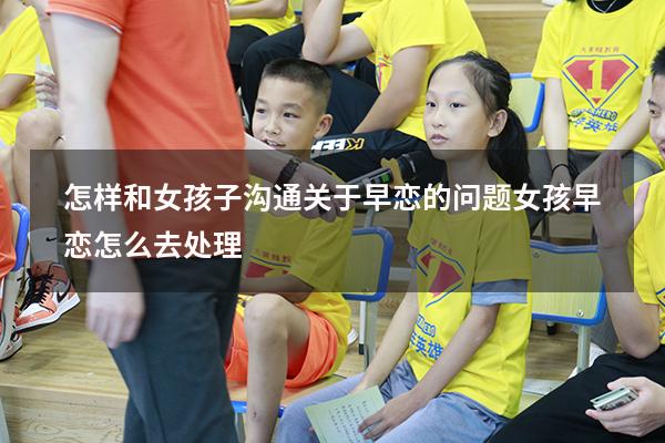 怎样和女孩子沟通关于早恋的问题（女孩早恋怎么去处理）