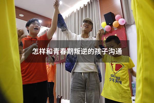 怎样和青春期叛逆的孩子沟通？（怎么和叛逆期孩子沟通相处）