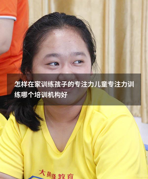 怎样在家训练孩子的专注力（儿童专注力训练哪个培训机构好）