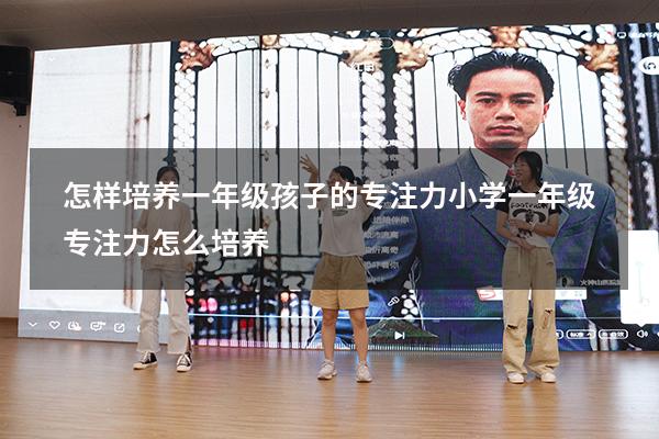 怎样培养一年级孩子的专注力（小学一年级专注力怎么培养）