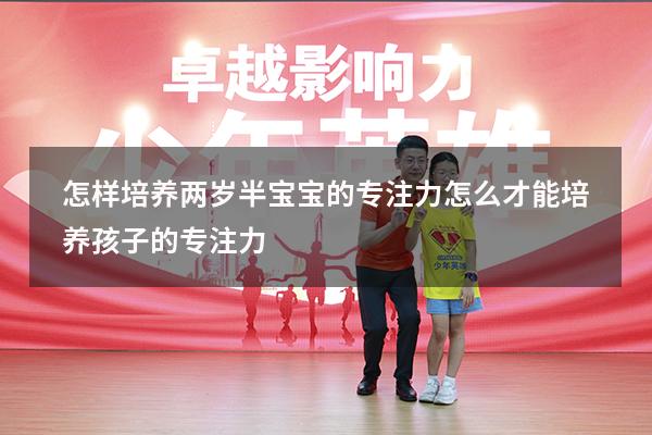 怎样培养两岁半宝宝的专注力（怎么才能培养孩子的专注力）