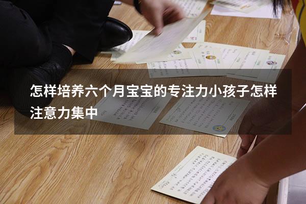 怎样培养六个月宝宝的专注力（小孩子怎样注意力集中）