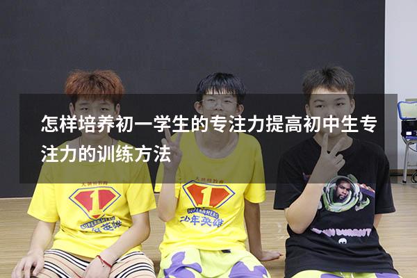 怎样培养初一学生的专注力（提高初中生专注力的训练方法）