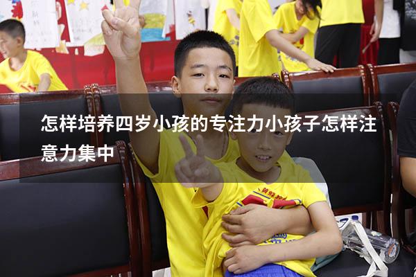 怎样培养四岁小孩的专注力（小孩子怎样注意力集中）