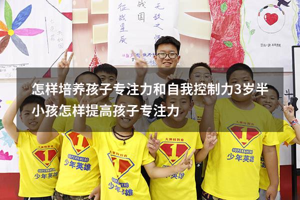 怎样培养孩子专注力和自我控制力3岁半小孩（怎样提高孩子专注力）
