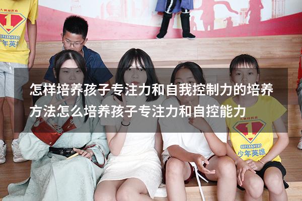 怎样培养孩子专注力和自我控制力的培养方法（怎么培养孩子专注力和自控能力）