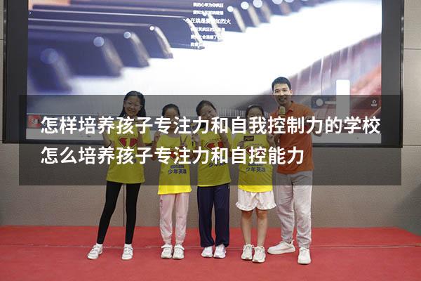 怎样培养孩子专注力和自我控制力的学校（怎么培养孩子专注力和自控能力）