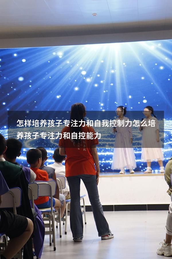 怎样培养孩子专注力和自我控制力（怎么培养孩子专注力和自控能力）