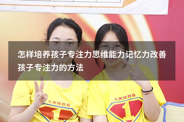怎样培养孩子专注力思维能力记忆力（改善孩子专注力的方法）