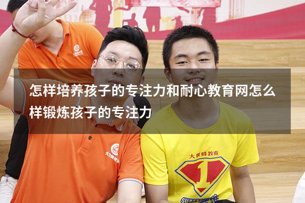 怎样培养孩子的专注力和耐心教育网（怎么样锻炼孩子的专注力）