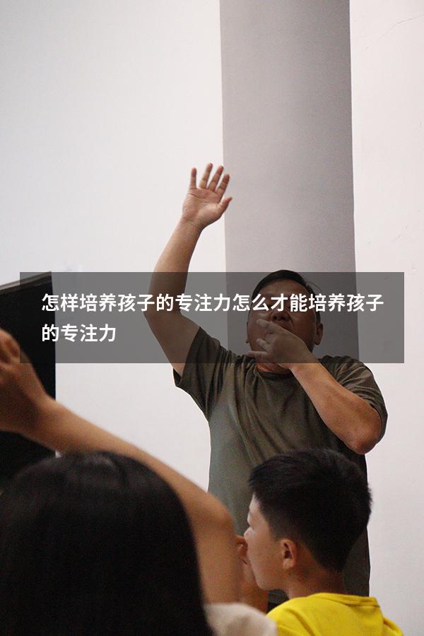 怎样培养孩子的专注力（怎么才能培养孩子的专注力）