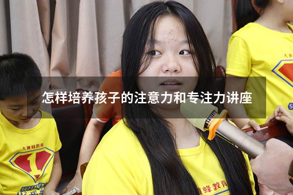 怎样培养孩子的注意力和专注力讲座