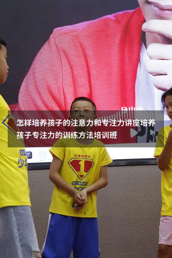 怎样培养孩子的注意力和专注力讲座（培养孩子专注力的训练方法培训班）