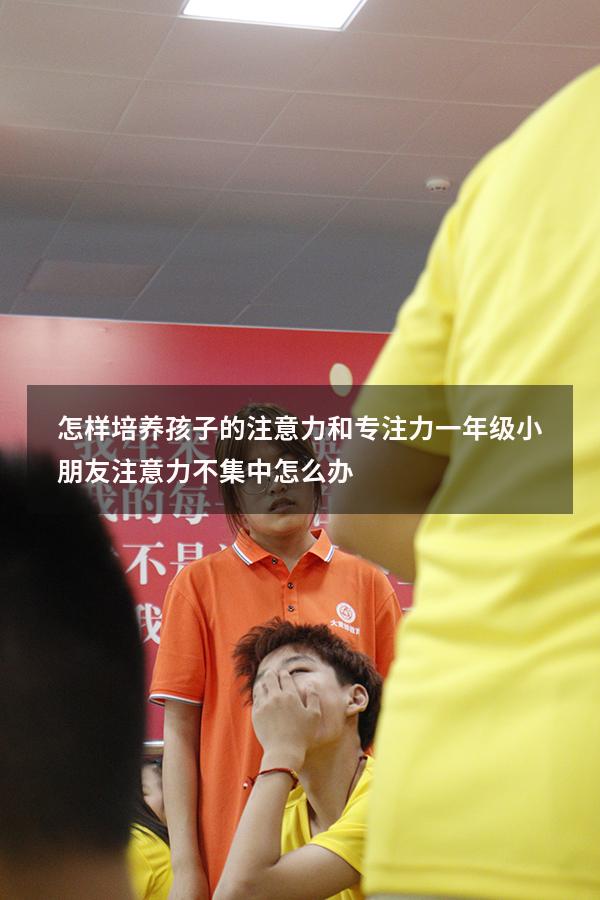 怎样培养孩子的注意力和专注力（一年级小朋友注意力不集中怎么办）