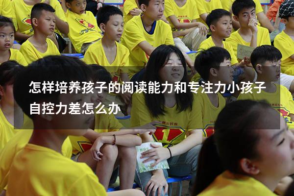 怎样培养孩子的阅读能力和专注力（小孩子自控力差怎么办）