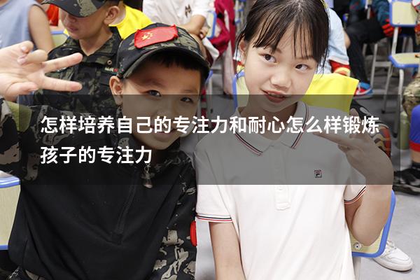 怎样培养自己的专注力和耐心（怎么样锻炼孩子的专注力）