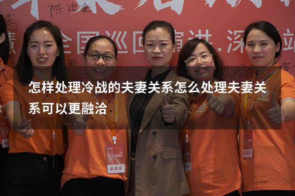 怎样处理冷战的夫妻关系（怎么处理夫妻关系可以更融洽）