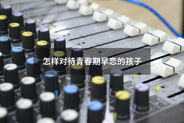 怎样对待青春期早恋的孩子