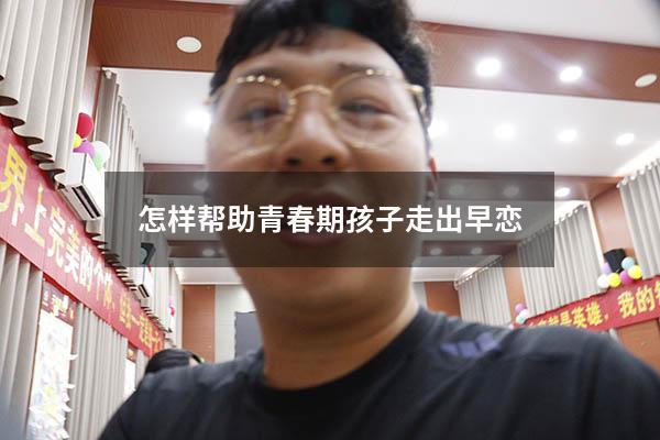 怎样帮助青春期孩子走出早恋