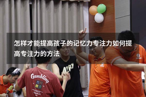 怎样才能提高孩子的记忆力专注力（如何提高专注力的方法）