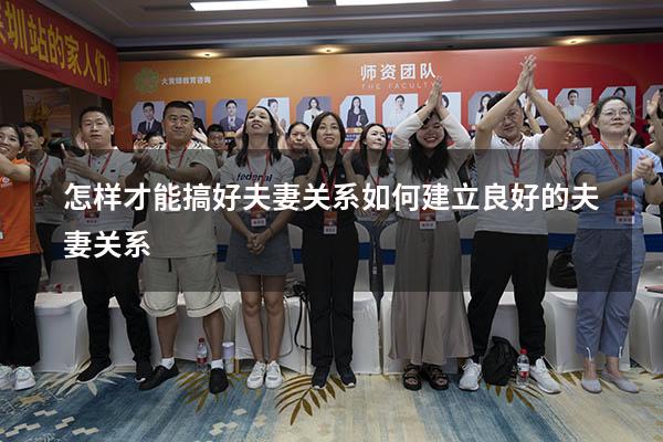 怎样才能搞好夫妻关系（如何建立良好的夫妻关系）
