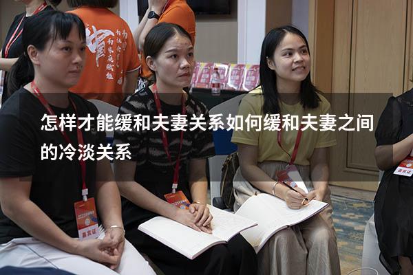 怎样才能缓和夫妻关系（如何缓和夫妻之间的冷淡关系）