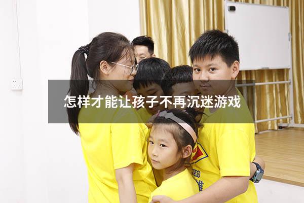 怎样才能让孩子不再沉迷游戏
