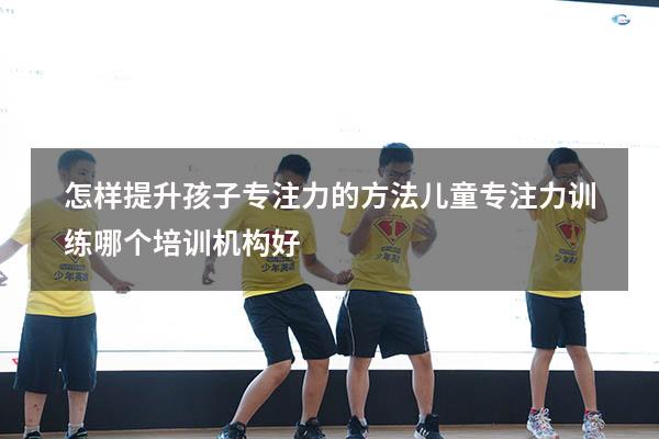 怎样提升孩子专注力的方法（儿童专注力训练哪个培训机构好）