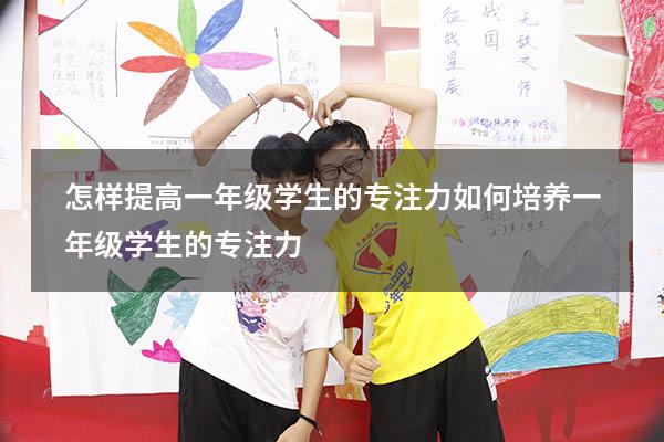 怎样提高一年级学生的专注力（如何培养一年级学生的专注力）