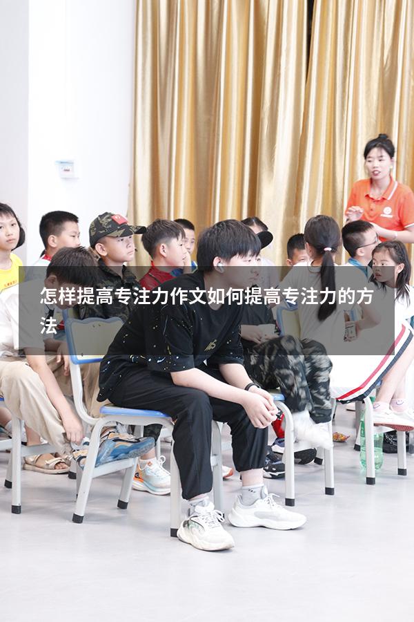 怎样提高专注力作文（如何提高专注力的方法）
