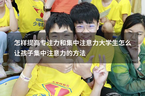 怎样提高专注力和集中注意力大学生（怎么让孩子集中注意力的方法）