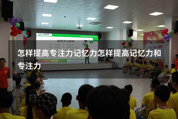 怎样提高专注力记忆力（怎样提高记忆力和专注力）