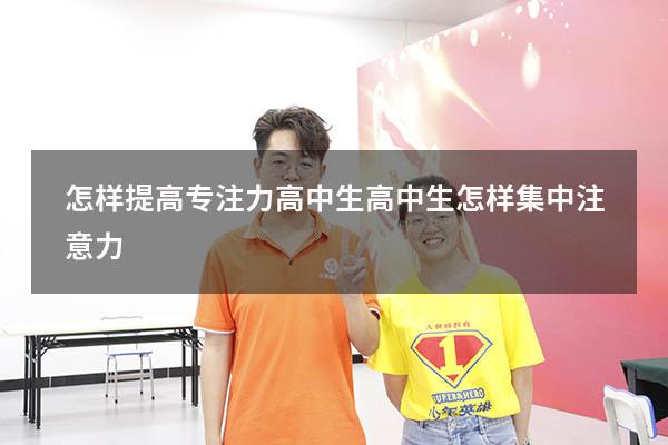 怎样提高专注力高中生（高中生怎样集中注意力）
