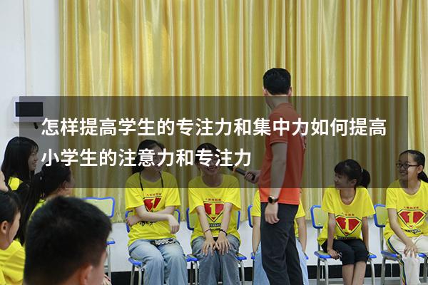 怎样提高学生的专注力和集中力（如何提高小学生的注意力和专注力）