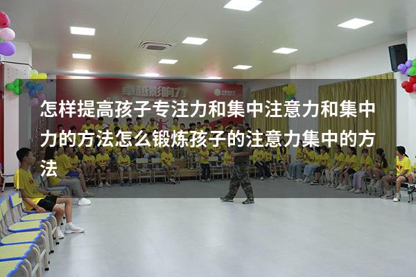 怎样提高孩子专注力和集中注意力和集中力的方法（怎么锻炼孩子的注意力集中的方法）
