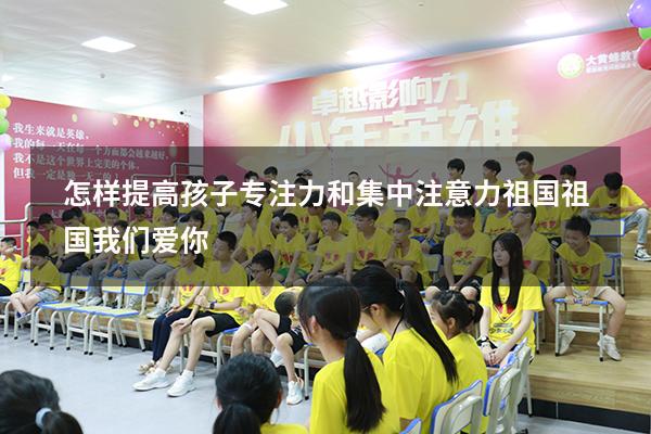 怎样提高孩子专注力和集中注意力祖国祖国我们爱你