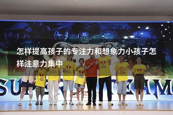 怎样提高孩子的专注力和想象力（小孩子怎样注意力集中）