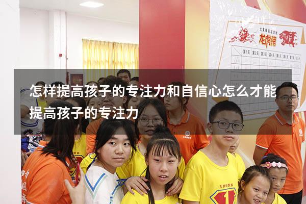 怎样提高孩子的专注力和自信心（怎么才能提高孩子的专注力）