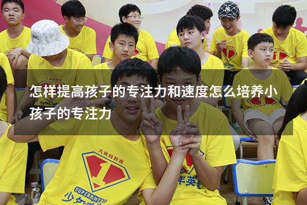 怎样提高孩子的专注力和速度（怎么培养小孩子的专注力）