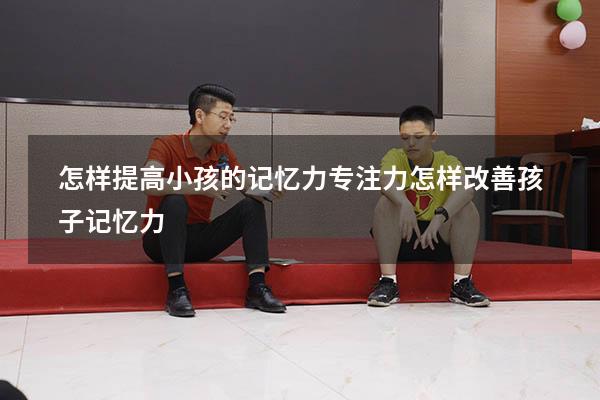 怎样提高小孩的记忆力专注力（怎样改善孩子记忆力）