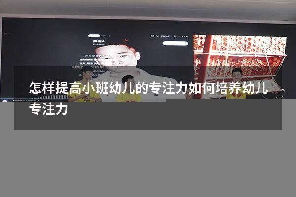 怎样提高小班幼儿的专注力（如何培养幼儿专注力）