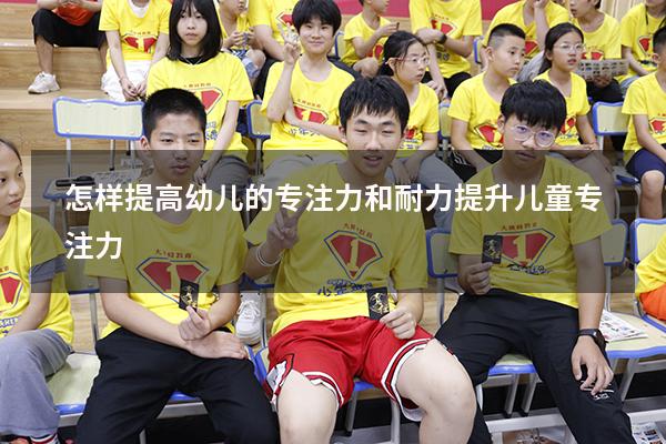 怎样提高幼儿的专注力和耐力（提升儿童专注力）