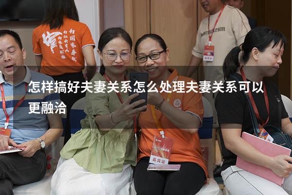 怎样搞好夫妻关系（怎么处理夫妻关系可以更融洽）
