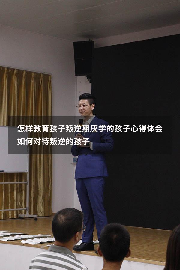 怎样教育孩子叛逆期厌学的孩子心得体会（如何对待叛逆的孩子）