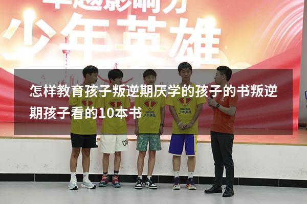 怎样教育孩子叛逆期厌学的孩子的书（叛逆期孩子看的10本书）