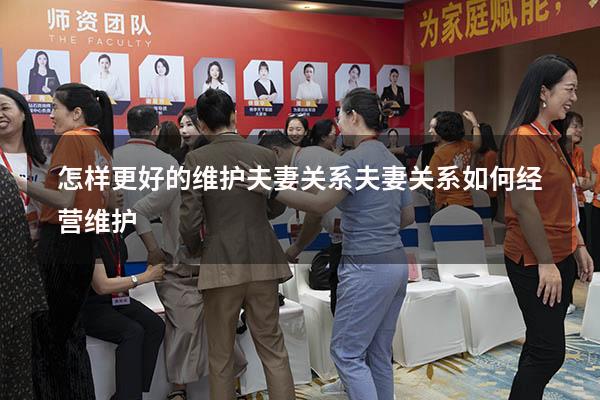 怎样更好的维护夫妻关系（夫妻关系如何经营维护）